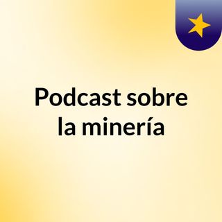 Podcast sobre la minería